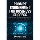 Prompt Engineering for Business Success: AI Playbook to Save Time, Boost Productivity, and Grow Your Career