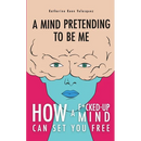 A Mind Pretending To Be Me: How A F*cked-up Mind Can Set You Free