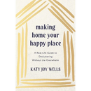 Making Home Your Happy Place: A Real-Life Guide to Decluttering Without the Overwhelm