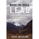 Where The Trails Lead: One man's journey of adventure, adversity and leadership
