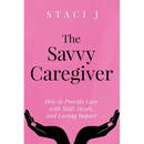 The Savvy Caregiver: How to Provide Care with Skill, Heart, and Lasting Impact