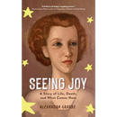 Seeing Joy: A Story of Life, Death, and What Comes Next