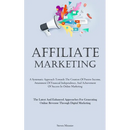 Affiliate Marketing: A Systematic Approach Towards The Creation Of Passive Income, Attainment Of Financial Independence, And Achievement Of Success In