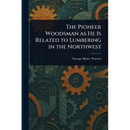 The Pioneer Woodsman as He Is Related to Lumbering in the Northwest