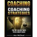Coaching: Coaching Strategies: The Top 100 Best Ways To Be A Great Coach
