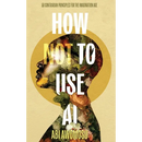 How Not To Use AI: 50 Contrarian Principles for the Imagination Age
