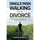 Single Man Walking Through Divorce: Healing, Faith, And Strength For The Journey Through And After Divorce