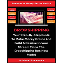 Dropshipping: Your Step-By-Step Guide To Make Money Online And Build A Passive Income Stream Using The Dropshipping Business Model