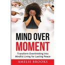 Mind Over Moment: Transform Overthinking into Mindful Living for Lasting Peace