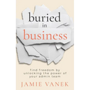 Buried in Business: Find Freedom by Unlocking the Power of Your Admin Team