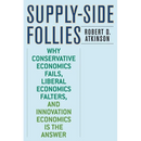 Supply-Side Follies: Why Conservative Economics Fails, Liberal Economics Falters, and Innovation Economics Is the Answer