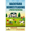Backyard Homesteading & Market Gardening: 2-in-1 Compilation Step-By-Step Guide to Start Your Own Self Sufficient Sustainable Mini Farm on a 1/4 Acre
