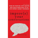 Improve Your Conversations: Think on Your Feet, Witty Banter, and Always Know What to Say with Improv Comedy Techniques (2nd Edition)