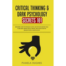 Critical Thinking & Dark Psychology Secrets 101: Beginners Guide for Problem Solving and Decision Making skills to become a better Critical Thinker, t