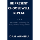 Be Present. Choose Well. Repeat.: A Grounded Philosophy for Peace, Purpose & Performance