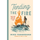 Tending the Fire: Ignite Your Heart and Live Life as a Man
