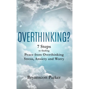Overthinking?: 7 Steps to Funding Peace from Overthinking Stress, Anxiety and Worry
