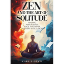 Zen and the Art of Solitude: Finding mindfulness, peace, and inner mastery in seclusion