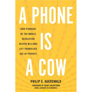 A Phone Is a Cow: How Pioneers of the Mobile Revolution Helped Millions Lift Themselves Out of Poverty