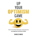 Up Your Optimism Game: How to Turn Stress, Depression, and Anxiety into Joy, Happiness, and Peace of Mind