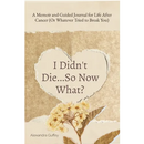 I Didn't Die...So Now What?: A Memoir and Guided Journal for Life After Cancer (Or Whatever Tried to Break You)
