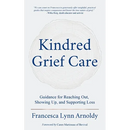 Kindred Grief Care: Guidance for Reaching Out, Showing Up, and Supporting Loss