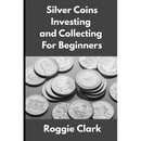 Silver Coins Investing and Collecting For Beginners: Guide and Logbook Tracker For Silver Metal Coin Investments and Collections