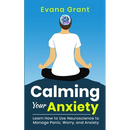 Calming Your Anxiety: Learn How to Use Neuroscience to Manage Panic, Worry, and Anxiety