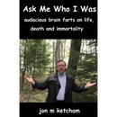 Ask Me Who I Was: audacious brain farts on life, death and immortality