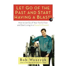 Let Go of the Past and Start Having a Blast! How to Let Go of Your Painful Past and Start Living in a Powerful Present