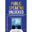 Public Speaking Unlocked: Practical Steps to Manage Anxiety, Conquer your Fears, Build Confidence to Develop Engaging and Persuasive Communication Ski