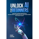 Unlock AI For Beginners: Discover How To Overcome Information Overload With Simple Interactive Techniques And The Latest Tools & Reliable Resources, E