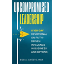 Uncompromised Leadership: A 100-Day Devotional on Faith-Driven Influence in Business and Beyond