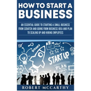 How to Start a Business: An Essential Guide to Starting a Small Business from Scratch and Going from Business Idea and Plan to Scaling Up and Hiring E