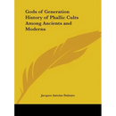 Gods of Generation History of Phallic Cults Among Ancients and Moderns