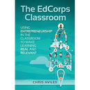 The EdCorps Classroom: Using entrepreneurship in the classroom to make learning a real, relevant, and silo busting experience