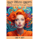 Crazy Useless Concepts: And Breaking Through Them