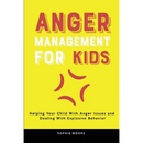 Anger Management for Kids: Helping Your Child With Anger Issues and Dealing With Explosive Behavior