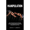 Manipulation: How to Secretly Persuade, Emotionally Influence and Manipulate Anyone Including Spotting Mind Control Tricks