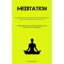 Meditation: A Comprehensive And Systematic Manual For Cultivating Inner Serenity And Leading A Life Free From Stress (An Effective Approach For Novice