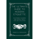 The Ultimate Guide to Modern Etiquette: Mastering Manners and Social Skills for Any Situation