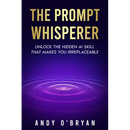 The Prompt Whisperer: Unlock the Hidden AI Skill That Makes You Irreplaceable