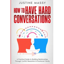 How to Have Hard Conversations: A Practical Guide to Building Relationships Through Conflict Resolution & Emotional Clarity