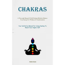 Chakras: A Thorough Manual Of Self Healing Methods, Balance Your Energy For Wellness & Transformation (Your Definitive Manual For Using Healing To Rea
