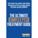 The Ultimate Complex PTSD Treatment Guide: From Trauma, Fear, Anxiety, Panic Attacks, Depression, and Stress to Safety, Internal Well-Being, and Inner