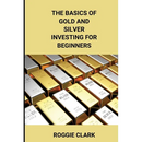 The Basics of Gold and Silver Investing For Beginners: Learn How to Invest in Precious Metal Assets and Build Wealth - Paperback