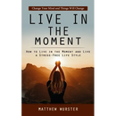 Live in the Moment: Change Your Mind and Things Will Change (How to Live in the Moment and Live a Stress-free Life Style)