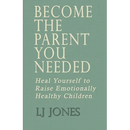 Become The Parent You Needed: Heal Yourself to Raise Emotionally Healthy Children