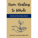 From Healing to Whole: A Guide to Root-Cause, Holistic Healing for Mind, Body & Spirit