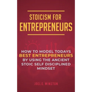 Stoicism for Entrepreneurs: How to Model Todays Best Entrepreneurs by Using the Ancient Stoic Self Disciplined Mindset